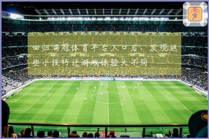回归满冠体育平台入口后，发现这些小技巧让游戏体验大不同