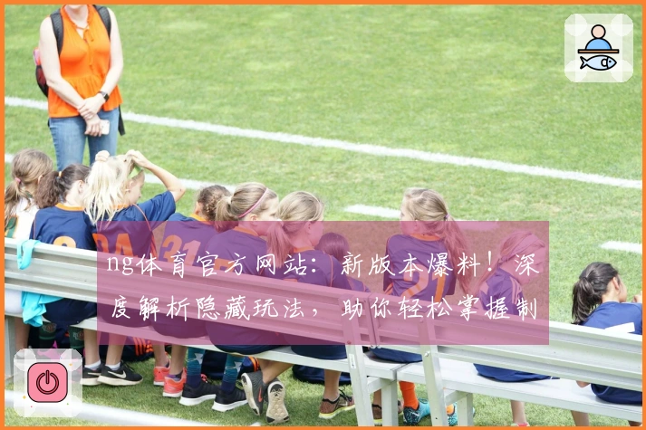 ng体育官方网站：新版本爆料！深度解析隐藏玩法，助你轻松掌握制胜先机