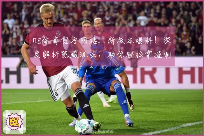 ng体育官方网站：新版本爆料！深度解析隐藏玩法，助你轻松掌握制胜先机